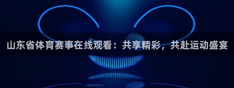 178体育直播免费观看：山东省体育赛事在线观看：共享精彩，共赴运动盛宴
